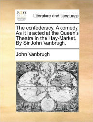 Title: The Confederacy. a Comedy. as It Is Acted at the Queen's Theatre in the Hay-Market. by Sir John Vanbrugh., Author: John Vanbrugh