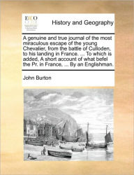 Title: A Genuine and True Journal of the Most Miraculous Escape of the Young Chevalier, from the Battle of Culloden, to His Landing in France. ... to Which Is Added, a Short Account of What Befel the PR. in France, ... by an Englishman., Author: John Burton