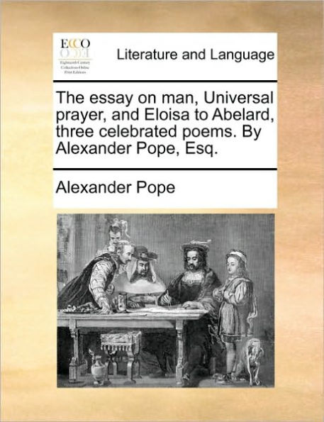 The essay on man, Universal prayer, and Eloisa to Abelard, three celebrated poems. By Alexander Pope, Esq.