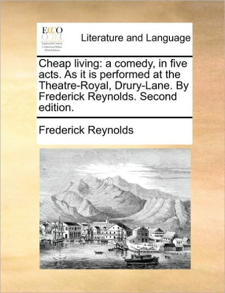 Cheap living: a comedy, five acts. As it is performed at the Theatre-Royal, Drury-Lane. By Frederick Reynolds. Second edition.