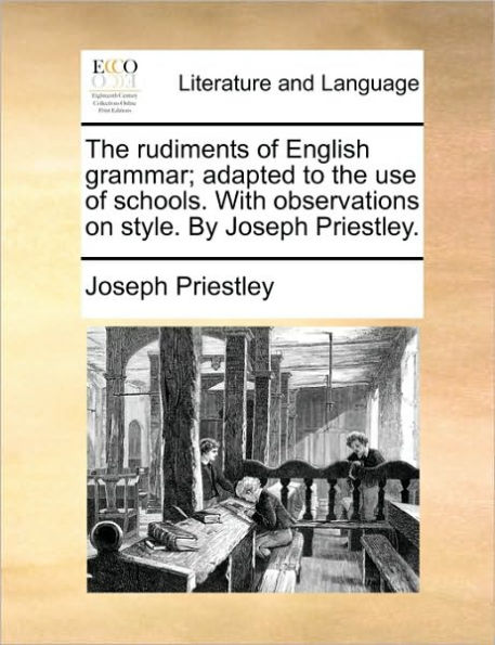 the Rudiments of English Grammar; Adapted to Use Schools. with Observations on Style. by Joseph Priestley.