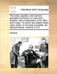 Title: The odes, epodes, and carmen seculare of Horace, in Latin and English; with a translation of Dr. Ben-ley's notes. To which are added notes upon notes. In 24 parts complete. By several hands. Volume 2 of 2, Author: Horace