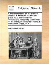 Title: Candid Reflections on the Different Manner in Which the Learned and Pious Have Expressed Their Conceptions Concerning the Doctrine of the Trinity; In a Letter to a Friend. by Benjamin Fawcett, M.A., Author: Benjamin Fawcett