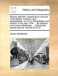 Title: Racing Calendar: Containing an Account of the Plates, Matches, and Sweepstakes, Run for in Great-Britain and Ireland, in the Year 1794. ... by Edward and James Weatherby, ... Volume the Twenty-Second. Volume 22 of 27, Author: James Weatherby