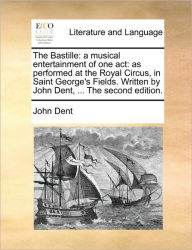 Title: The Bastille: A Musical Entertainment of One Act: As Performed at the Royal Circus, in Saint George's Fields. Written by John Dent, ... the Second Edition., Author: John Dent
