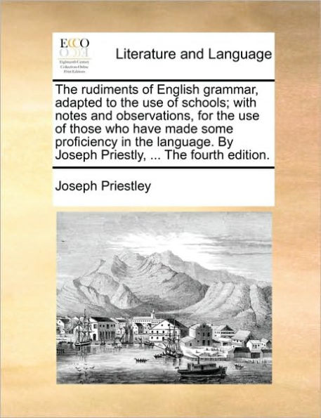 the Rudiments of English Grammar, Adapted to Use Schools; With Notes and Observations, for Those Who Have Made Some Proficiency Language. by Joseph Priestly, ... Fourth Edition.