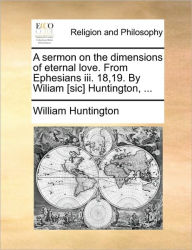 Title: A Sermon on the Dimensions of Eternal Love. from Ephesians III. 18,19. by Wiliam [Sic] Huntington, ..., Author: William Huntington