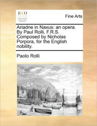 Title: Ariadne in Naxus: An Opera. by Paul Rolli, F.R.S. Composed by Nicholas Porpora, for the English Nobility., Author: Paolo Rolli