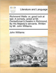Title: Richmond Wells: Or, Good Luck at Last. a Comedy, Acted at Mr. Penkethman's Theatre in Richmond. by His Majesty's Servants. Written by Mr. John Williams., Author: John Williams