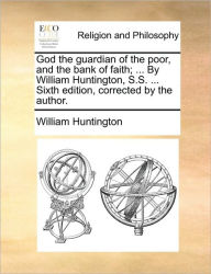Title: God the Guardian of the Poor, and the Bank of Faith; ... by William Huntington, S.S. ... Sixth Edition, Corrected by the Author., Author: William Huntington