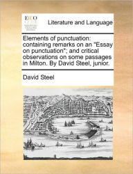 Title: Elements of Punctuation: Containing Remarks on an Essay on Punctuation; And Critical Observations on Some Passages in Milton. by David Steel, Junior., Author: David Steel Frc
