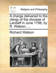 Title: A Charge Delivered to the Clergy of the Diocese of Landaff in June 1798, by R. Watson, ..., Author: Richard Watson Philosopher