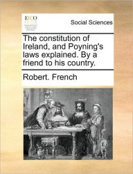 Title: The Constitution of Ireland, and Poyning's Laws Explained. by a Friend to His Country., Author: Robert French