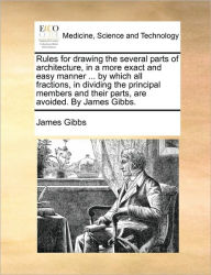 Title: Rules for Drawing the Several Parts of Architecture, in a More Exact and Easy Manner ... by Which All Fractions, in Dividing the Principal Members and Their Parts, Are Avoided. by James Gibbs., Author: James Gibbs