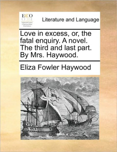 Love Excess, Or, the Fatal Enquiry. a Novel. Third and Last Part. by Mrs. Haywood.