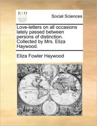 Title: Love-Letters on All Occasions Lately Passed Between Persons of Distinction. Collected by Mrs. Eliza Haywood., Author: Eliza Fowler Haywood