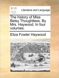 Title: The History of Miss Betsy Thoughtless. by Mrs. Haywood. in Four Volumes., Author: Eliza Fowler Haywood