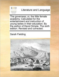 Title: The Governess; Or, the Little Female Academy. Calculated for the Entertainment and Instruction of Young Ladies in Their Education. by the Author of David Simple. the Sixth Edition. Revised and Corrected., Author: Sarah Fielding