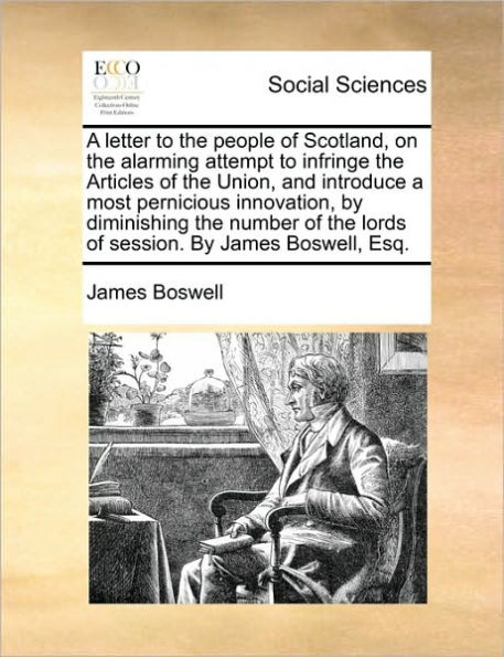 a Letter to the People of Scotland, on Alarming Attempt Infringe Articles Union, and Introduce Most Pernicious Innovation, by Diminishing Number Lords Session. James Boswell, Esq.