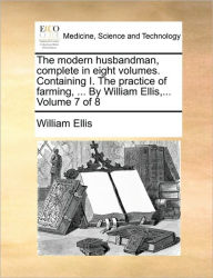 Title: The Modern Husbandman, Complete in Eight Volumes. Containing I. the Practice of Farming, ... by William Ellis, ... Volume 7 of 8, Author: William Ellis Sir