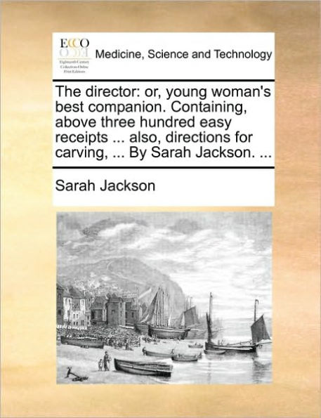 The Director: Or, Young Woman's Best Companion. Containing, Above Three Hundred Easy Receipts ... Also, Directions for Carving, by Sarah Jackson.