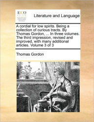 Title: A Cordial for Low Spirits. Being a Collection of Curious Tracts. by Thomas Gordon, ... in Three Volumes. the Third Impression, Revised and Improved, with Many Additional Articles. Volume 3 of 3, Author: Thomas Gordon
