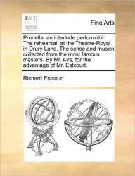 Title: Prunella: An Interlude Perform'd in the Rehearsal, at the Theatre-Royal in Drury-Lane. the Sense and Musick Collected from the Most Famous Masters. by Mr. Airs, for the Advantage of Mr. Estcourt., Author: Richard Estcourt