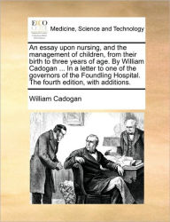 Title: An Essay Upon Nursing, and the Management of Children, from Their Birth to Three Years of Age. by William Cadogan ... in a Letter to One of the Governors of the Foundling Hospital. the Fourth Edition, with Additions., Author: William Cadogan