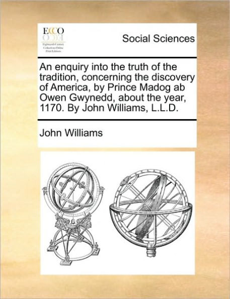 An enquiry into the truth of tradition, concerning discovery America, By Prince Madog ab Owen Gwynedd, about year, 1170. John Williams, L.L.D.