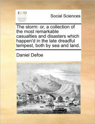 The Storm: Or, a Collection of the Most Remarkable Casualties and Disasters Which Happen'd in the Late Dreadful Tempest, Both by Sea and Land.