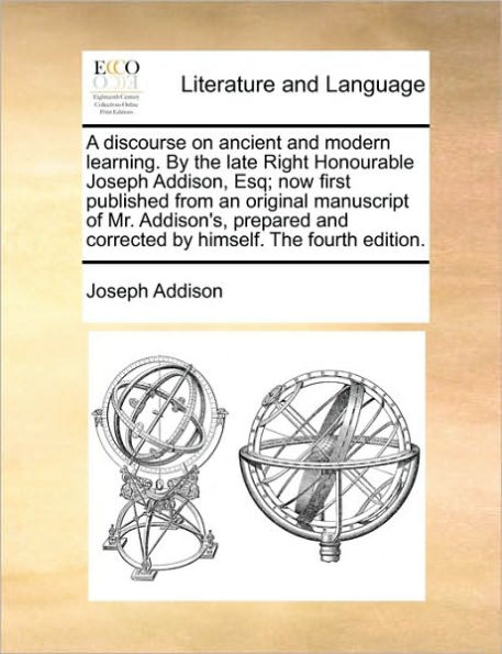 A Discourse on Ancient and Modern Learning. by the Late Right Honourable Joseph Addison, Esq; Now First Published from an Original Manuscript of Mr. Addison's, Prepared Corrected Himself. Fourth Edition.