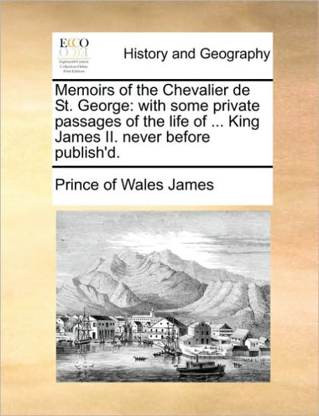 Memoirs of the Chevalier de St. George: With Some Private Passages Life ... King James II. Never Before Publish'd.
