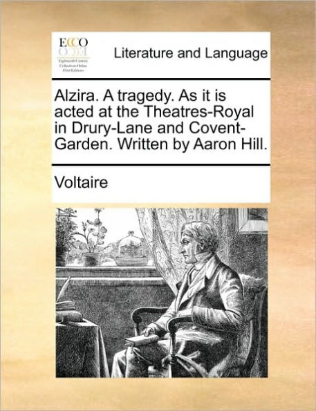 Alzira. a Tragedy. as It Is Acted at the Theatres-Royal Drury-Lane and Covent-Garden. Written by Aaron Hill.