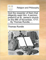 Title: God the rewarder of them that diligently seek Him. A sermon preach'd at St. James's church on the fifth of November, 1717. ... By Thomas Rundle, ..., Author: Thomas Rundle