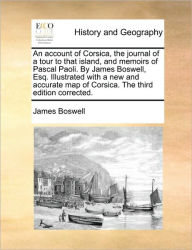 Title: An Account of Corsica, the Journal of a Tour to That Island, and Memoirs of Pascal Paoli. by James Boswell, Esq. Illustrated with a New and Accurate Map of Corsica. the Third Edition Corrected., Author: James Boswell