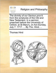 Title: The Divinity of Our Saviour Prov'd from the Scriptures of the Old and New Testament. in a Sermon Preached Before the University of Oxford, at St Mary's, on ACT-Sunday, July 7. 1717. ... by Tho. Hind, ..., Author: Thomas Hind