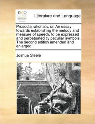 Title: Prosodia Rationalis: Or, an Essay Towards Establishing the Melody and Measure of Speech, to Be Expressed and Perpetuated by Peculiar Symbols. the Second Edition Amended and Enlarged., Author: Joshua Steele