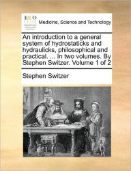 Title: An Introduction to a General System of Hydrostaticks and Hydraulicks, Philosophical and Practical. ... in Two Volumes. by Stephen Switzer. Volume 1 of 2, Author: Stephen Switzer