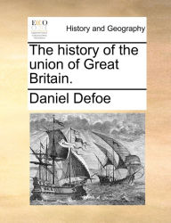 Title: The history of the union of Great Britain., Author: Daniel Defoe