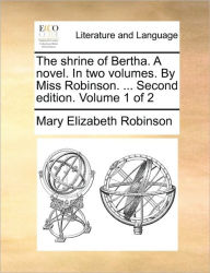 Title: The Shrine of Bertha. a Novel. in Two Volumes. by Miss Robinson. ... Second Edition. Volume 1 of 2, Author: Mary Elizabeth Robinson