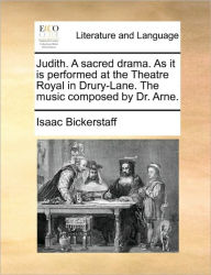 Title: Judith. a Sacred Drama. as It Is Performed at the Theatre Royal in Drury-Lane. the Music Composed by Dr. Arne., Author: Isaac Bickerstaff