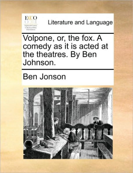 Volpone, or, the fox. A comedy as it is acted at the theatres. By Ben Johnson.