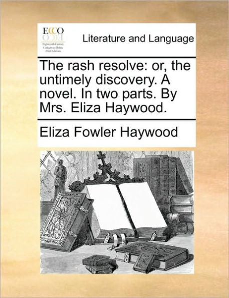 the Rash Resolve: Or, Untimely Discovery. a Novel. Two Parts. by Mrs. Eliza Haywood.