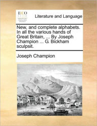 Title: New, and Complete Alphabets. in All the Various Hands of Great Britain, ... by Joseph Champion ... G. Bickham Sculpsit., Author: Joseph Champion