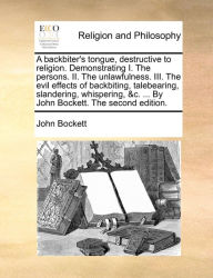 Title: A backbiter's tongue, destructive to religion. Demonstrating I. The persons. II. The unlawfulness. III. The evil effects of backbiting, talebearing, slandering, whispering, &c. ... By John Bockett. The second edition., Author: John Bockett