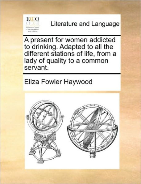 a Present for Women Addicted to Drinking. Adapted All the Different Stations of Life, from Lady Quality Common Servant.