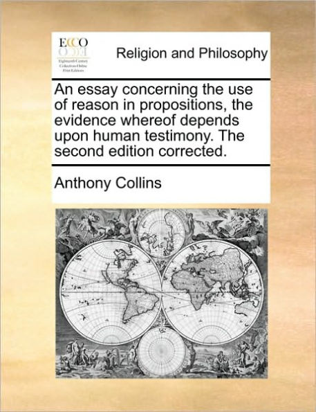An Essay Concerning the Use of Reason in Propositions, the Evidence Whereof Depends Upon Human Testimony. the Second Edition Corrected.
