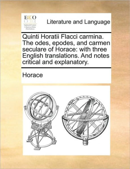 Quinti Horatii Flacci carmina. The odes, epodes, and carmen seculare of Horace: with three English translations. notes critical explanatory.