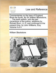Title: Commentaries on the laws of England. Book the fourth. By Sir William Blackstone, ... The tenth edition, with the last corrections of the author; additions by Richard Burn, LL.D. and continued to the present time, by John Williams, Esq. Volume 4 of 4, Author: William Blackstone