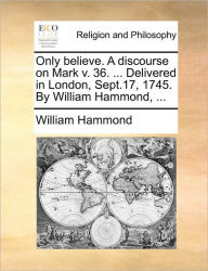 Title: Only Believe. a Discourse on Mark V. 36. ... Delivered in London, Sept.17, 1745. by William Hammond, ..., Author: William Hammond